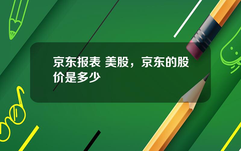 京东报表 美股，京东的股价是多少